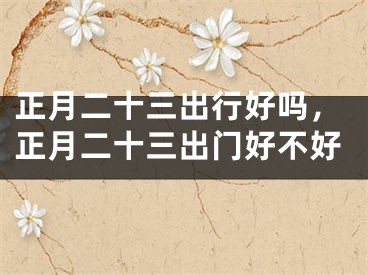 正月二十三出行好吗,正月二十三出门好不好