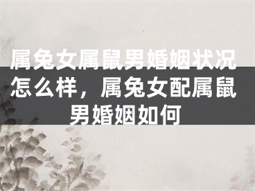 属兔女属鼠男婚姻状况怎么样，属兔女配属鼠男婚姻如何