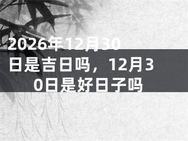 2026年12月30日是吉日吗，12月30日是好日子吗