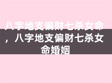 八字地支偏财七杀女命，八字地支偏财七杀女命婚姻