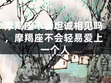 摩羯座不会坦诚相见吗，摩羯座不会轻易爱上一个人