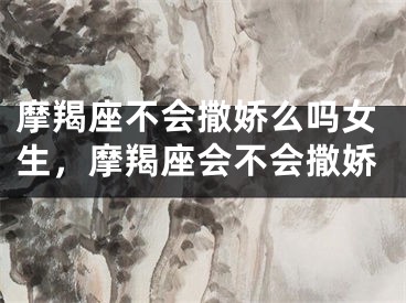 摩羯座不会撒娇么吗女生，摩羯座会不会撒娇