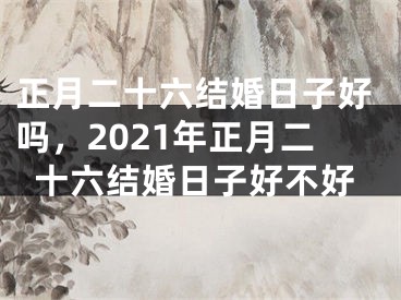 正月二十六结婚日子好吗，2021年正月二十六结婚日子好不好