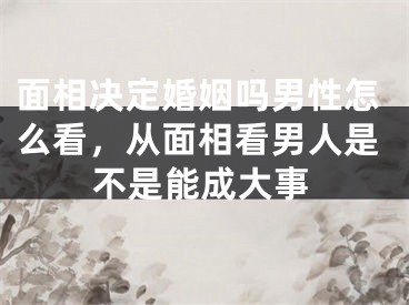 面相决定婚姻吗男性怎么看，从面相看男人是不是能成大事