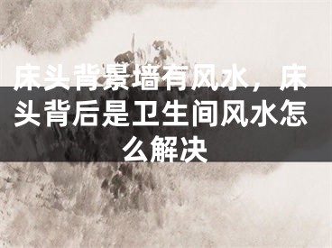床头背景墙有风水，床头背后是卫生间风水怎么解决