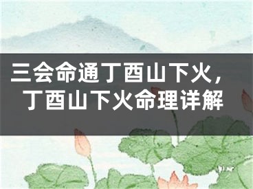 三会命通丁酉山下火,丁酉山下火命理详解