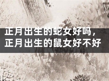 正月出生的蛇女好吗，正月出生的鼠女好不好