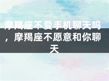 摩羯座不爱手机聊天吗,摩羯座不愿意和你聊天