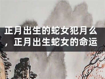 正月出生的蛇女犯月么，正月出生蛇女的命运