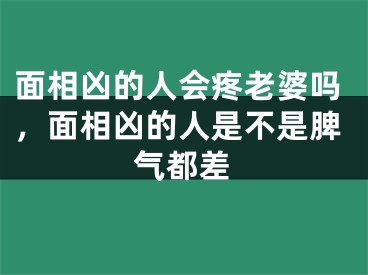 面相凶的人会疼老婆吗，面相凶的人是不是脾气都差
