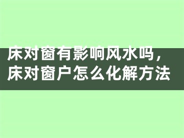 床对窗有影响风水吗，床对窗户怎么化解方法