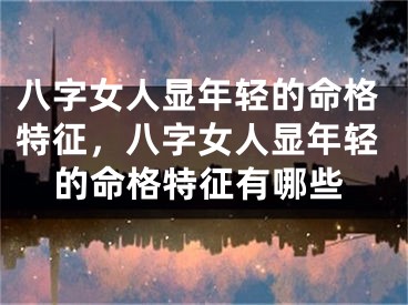 八字女人显年轻的命格特征，八字女人显年轻的命格特征有哪些