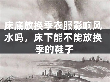 床底放换季衣服影响风水吗，床下能不能放换季的鞋子