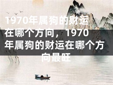 1970年属狗的财运在哪个方向,1970年属狗的财运在哪个方向最旺