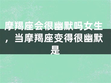 摩羯座会很幽默吗女生，当摩羯座变得很幽默是