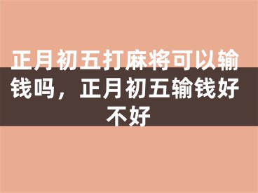 正月初五打麻将可以输钱吗，正月初五输钱好不好