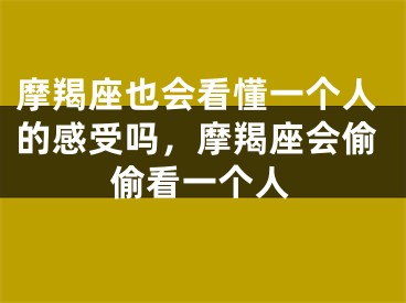 摩羯座也会看懂一个人的感受吗,摩羯座会偷偷看一个人