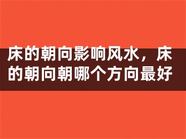 床的朝向影响风水，床的朝向朝哪个方向最好