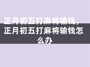 正月初五打麻将输钱，正月初五打麻将输钱怎么办