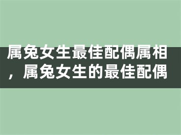 属兔女生最佳配偶属相，属兔女生的最佳配偶