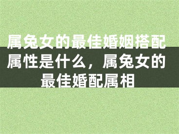 属兔女的最佳婚姻搭配属性是什么，属兔女的最佳婚配属相