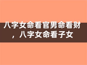 八字女命看官男命看财，八字女命看子女