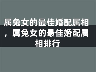 属兔女的最佳婚配属相，属兔女的最佳婚配属相排行