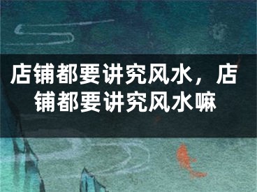 店铺都要讲究风水,店铺都要讲究风水嘛