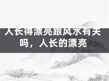 人长得漂亮跟风水有关吗，人长的漂亮