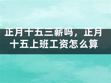 正月十五三薪吗，正月十五上班工资怎么算