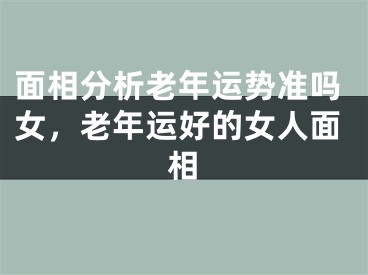 面相分析老年运势准吗女,老年运好的女人面相
