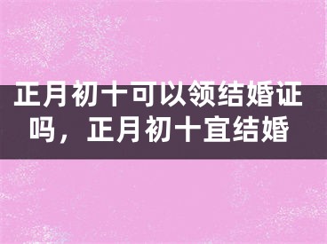 正月初十可以领结婚证吗,正月初十宜结婚