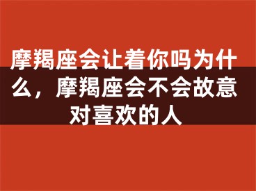 摩羯座会让着你吗为什么，摩羯座会不会故意对喜欢的人