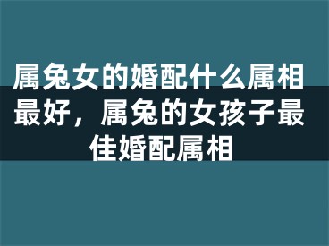 属兔女的婚配什么属相最好，属兔的女孩子最佳婚配属相