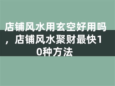 店铺风水用玄空好用吗,店铺风水聚财最快10种方法
