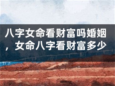 八字女命看财富吗婚姻，女命八字看财富多少