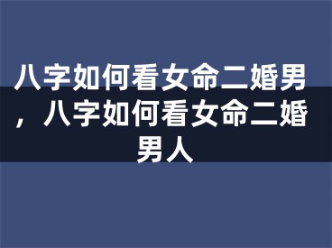 八字如何看女命二婚男，八字如何看女命二婚男人