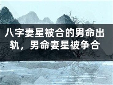 八字妻星被合的男命出轨,男命妻星被争合