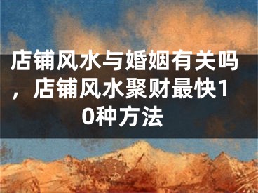 店铺风水与婚姻有关吗,店铺风水聚财最快10种方法