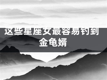 这些星座女最容易钓到金龟婿