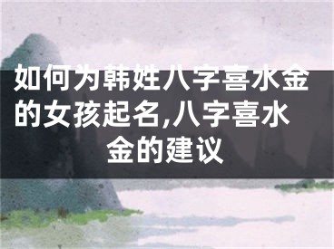 如何为韩姓八字喜水金的女孩起名,八字喜水金的建议