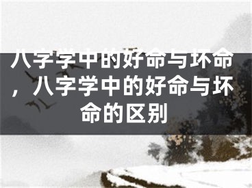 八字学中的好命与坏命,八字学中的好命与坏命的区别