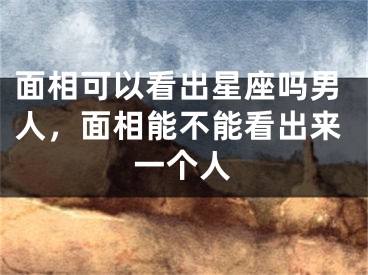 面相可以看出星座吗男人，面相能不能看出来一个人