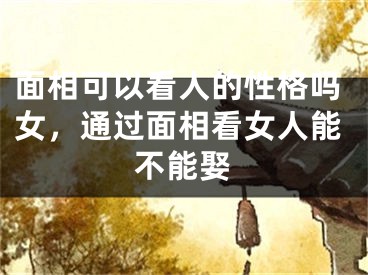 面相可以看人的性格吗女，通过面相看女人能不能娶