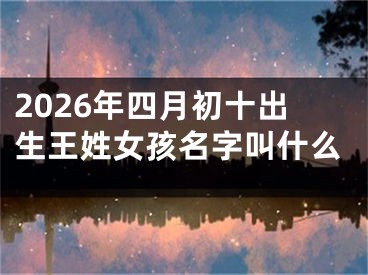 2026年四月初十出生王姓女孩名字叫什么