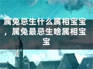 属兔忌生什么属相宝宝，属兔最忌生啥属相宝宝