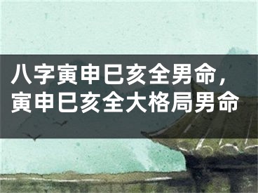 八字寅申巳亥全男命，寅申巳亥全大格局男命