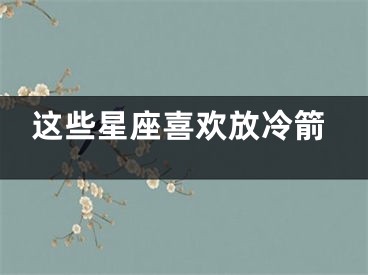 这些星座喜欢放冷箭