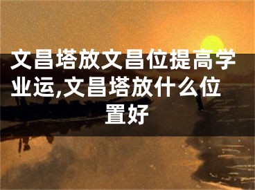 文昌塔放文昌位提高学业运,文昌塔放什么位置好