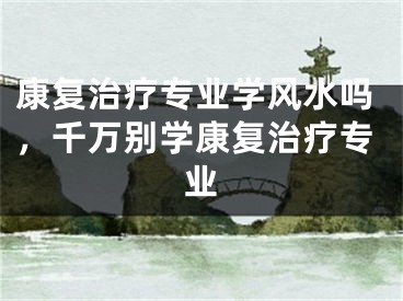 康复治疗专业学风水吗，千万别学康复治疗专业